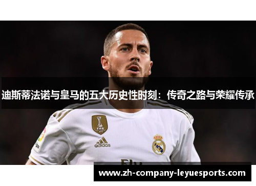 迪斯蒂法诺与皇马的五大历史性时刻：传奇之路与荣耀传承