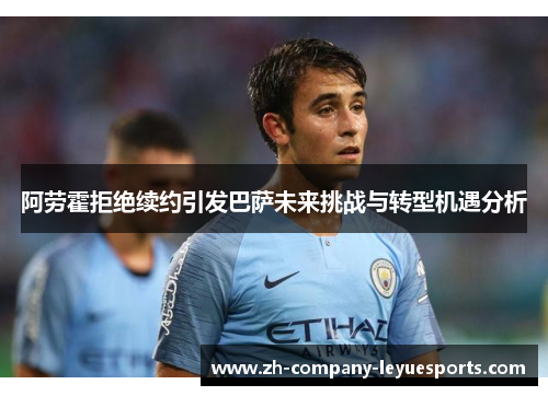 阿劳霍拒绝续约引发巴萨未来挑战与转型机遇分析