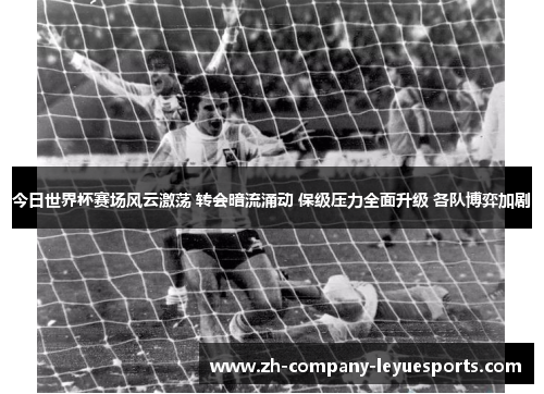 今日世界杯赛场风云激荡 转会暗流涌动 保级压力全面升级 各队博弈加剧 今日世界杯赛场风云激荡 转会暗流涌动 保级压力全面升级 各队博弈加剧