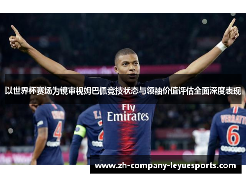 以世界杯赛场为镜审视姆巴佩竞技状态与领袖价值评估全面深度表现 以世界杯赛场为镜审视姆巴佩竞技状态与领袖价值评估全面深度表现