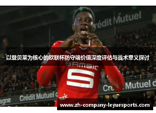 以登贝莱为核心的欧联杯防守端价值深度评估与战术意义探讨