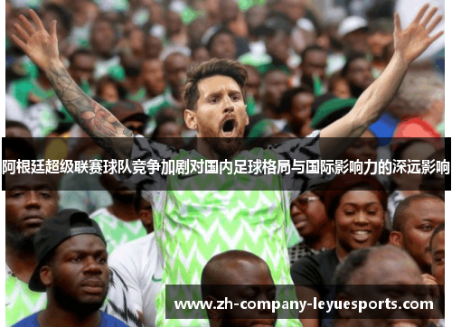 阿根廷超级联赛球队竞争加剧对国内足球格局与国际影响力的深远影响