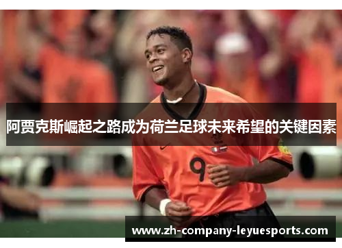阿贾克斯崛起之路成为荷兰足球未来希望的关键因素 阿贾克斯崛起之路成为荷兰足球未来希望的关键因素