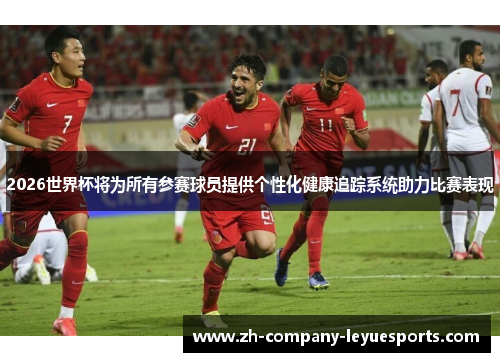 2026世界杯将为所有参赛球员提供个性化健康追踪系统助力比赛表现