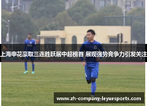 上海申花豪取三连胜跃居中超榜首 展现强势竞争力引发关注