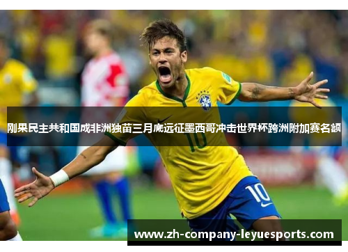 刚果民主共和国成非洲独苗三月底远征墨西哥冲击世界杯跨洲附加赛名额