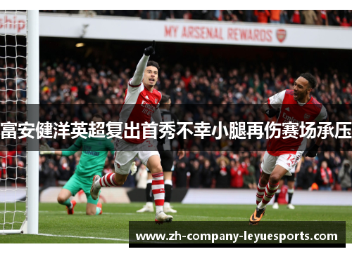 富安健洋英超复出首秀不幸小腿再伤赛场承压 富安健洋英超复出首秀不幸小腿再伤赛场承压
