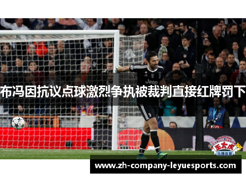 布冯因抗议点球激烈争执被裁判直接红牌罚下 布冯因抗议点球激烈争执被裁判直接红牌罚下