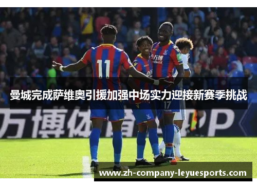 曼城完成萨维奥引援加强中场实力迎接新赛季挑战 曼城完成萨维奥引援加强中场实力迎接新赛季挑战