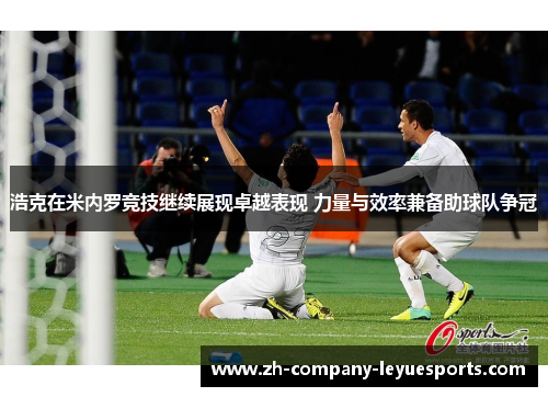 浩克在米内罗竞技继续展现卓越表现 力量与效率兼备助球队争冠