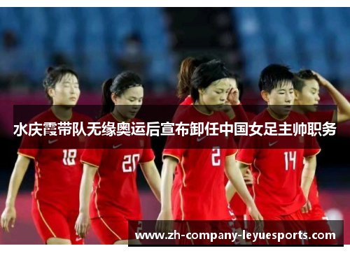 水庆霞带队无缘奥运后宣布卸任中国女足主帅职务 水庆霞带队无缘奥运后宣布卸任中国女足主帅职务