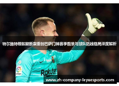 特尔施特根髌腱断裂重创巴萨门神赛季前景与球队防线格局深度解析 特尔施特根髌腱断裂重创巴萨门神赛季前景与球队防线格局深度解析