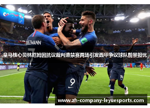 皇马核心贝林厄姆因抗议裁判遭禁赛两场引发西甲争议球队前景担忧 皇马核心贝林厄姆因抗议裁判遭禁赛两场引发西甲争议球队前景担忧