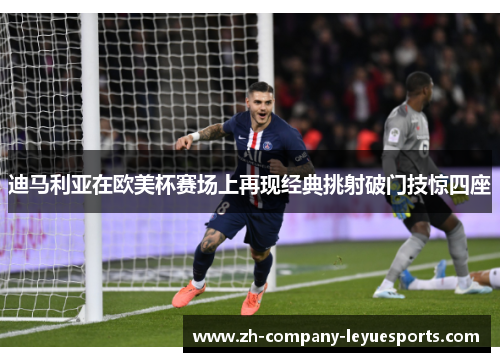 迪马利亚在欧美杯赛场上再现经典挑射破门技惊四座 迪马利亚在欧美杯赛场上再现经典挑射破门技惊四座