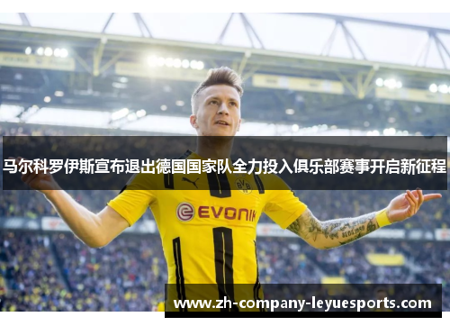 马尔科罗伊斯宣布退出德国国家队全力投入俱乐部赛事开启新征程