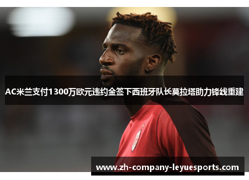 AC米兰支付1300万欧元违约金签下西班牙队长莫拉塔助力锋线重建