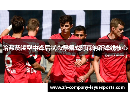 哈弗茨转型中锋后状态爆棚成阿森纳新锋线核心