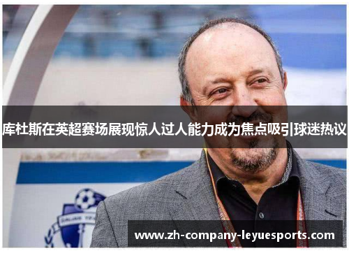 库杜斯在英超赛场展现惊人过人能力成为焦点吸引球迷热议