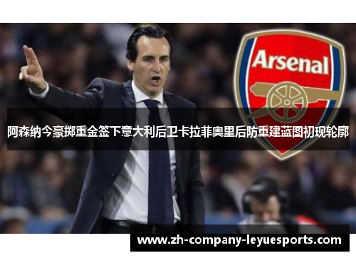 阿森纳今豪掷重金签下意大利后卫卡拉菲奥里后防重建蓝图初现轮廓