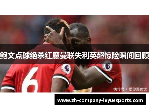 鲍文点球绝杀红魔曼联失利英超惊险瞬间回顾