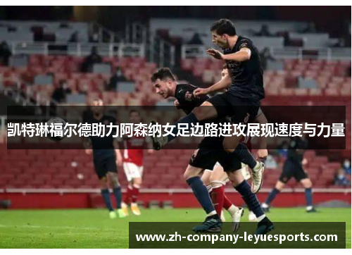 凯特琳福尔德助力阿森纳女足边路进攻展现速度与力量 凯特琳福尔德助力阿森纳女足边路进攻展现速度与力量