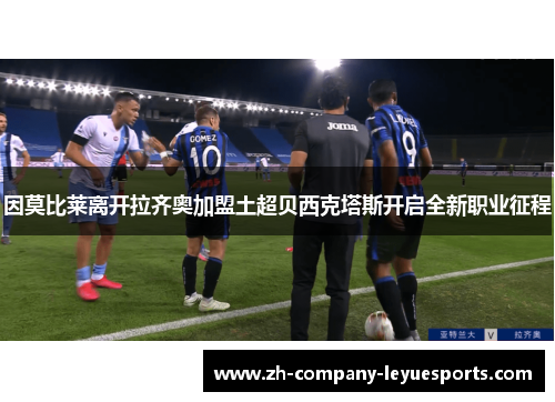 因莫比莱离开拉齐奥加盟土超贝西克塔斯开启全新职业征程 因莫比莱离开拉齐奥加盟土超贝西克塔斯开启全新职业征程