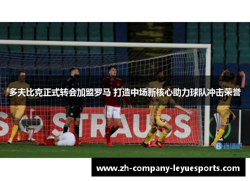 多夫比克正式转会加盟罗马 打造中场新核心助力球队冲击荣誉 多夫比克正式转会加盟罗马 打造中场新核心助力球队冲击荣誉
