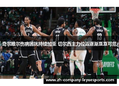 奇尔维尔伤病困扰持续加重 切尔西主力位置逐渐岌岌可危 奇尔维尔伤病困扰持续加重 切尔西主力位置逐渐岌岌可危