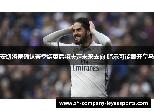 安切洛蒂确认赛季结束后将决定未来去向 暗示可能离开皇马 安切洛蒂确认赛季结束后将决定未来去向 暗示可能离开皇马