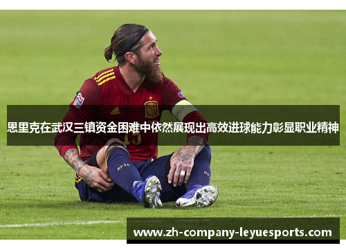 恩里克在武汉三镇资金困难中依然展现出高效进球能力彰显职业精神