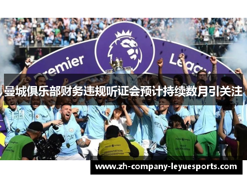 曼城俱乐部财务违规听证会预计持续数月引关注 曼城俱乐部财务违规听证会预计持续数月引关注