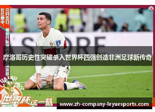 摩洛哥历史性突破杀入世界杯四强创造非洲足球新传奇 摩洛哥历史性突破杀入世界杯四强创造非洲足球新传奇