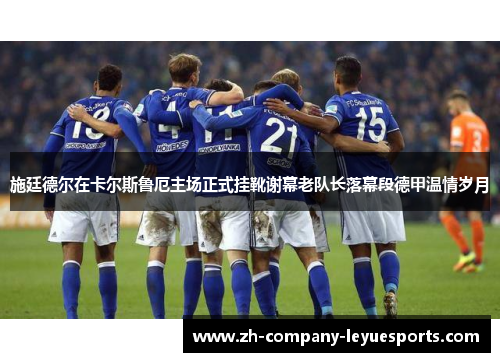 施廷德尔在卡尔斯鲁厄主场正式挂靴谢幕老队长落幕段德甲温情岁月